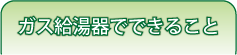 ガス給湯器でできること