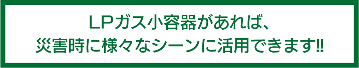 LPガス小容器があれば、災害時に様々なシーンに活用できます!!