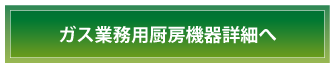 ガス業務用厨房機器詳細へ