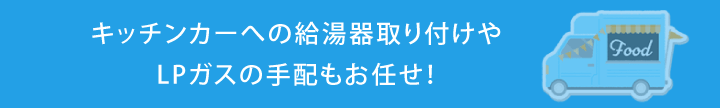 キッチンカーへの給湯器取り付けやLPガスの手配もお任せ！